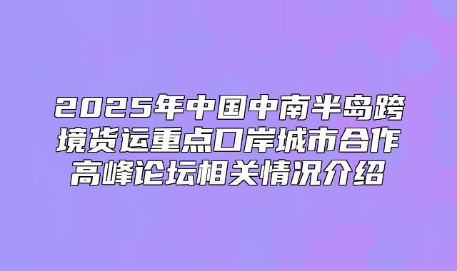 2025年中国中南半岛跨境货运重点口岸城市合作高峰论坛相关情况介绍