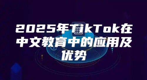 2025年TikTok在中文教育中的应用及优势