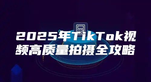 2025年TikTok视频高质量拍摄全攻略