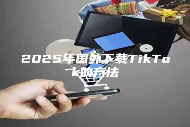 2025年国外下载TikTok的方法