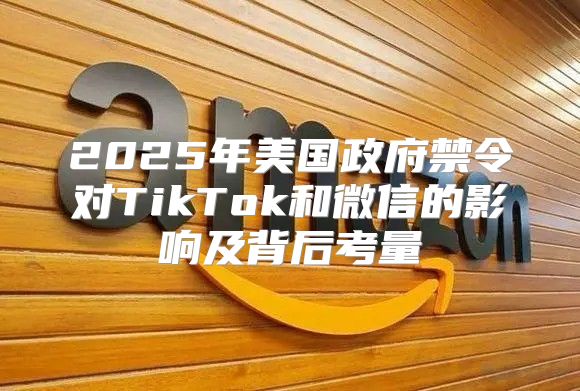 2025年美国政府禁令对TikTok和微信的影响及背后考量