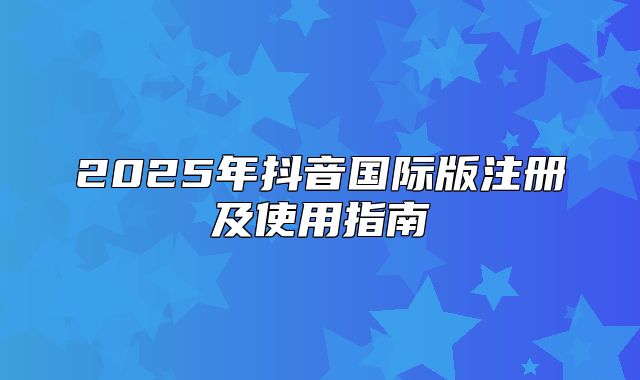 2025年抖音国际版注册及使用指南