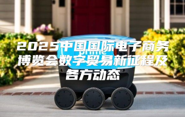2025中国国际电子商务博览会数字贸易新征程及各方动态