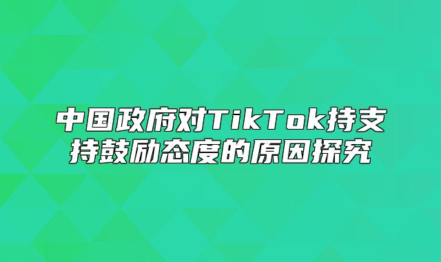 中国政府对TikTok持支持鼓励态度的原因探究