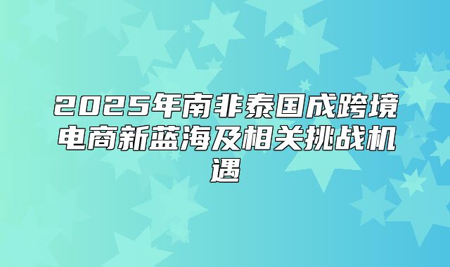 2025年南非泰国成跨境电商新蓝海及相关挑战机遇