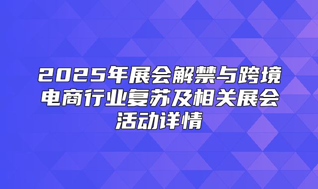 2025年展会解禁与跨境电商行业复苏及相关展会活动详情