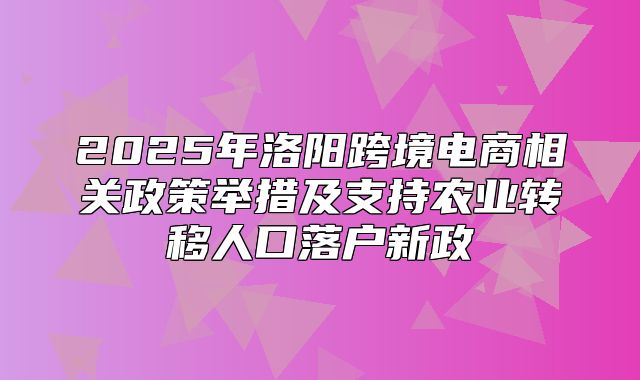 2025年洛阳跨境电商相关政策举措及支持农业转移人口落户新政