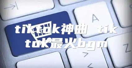 tiktok神曲 tiktok最火bgm