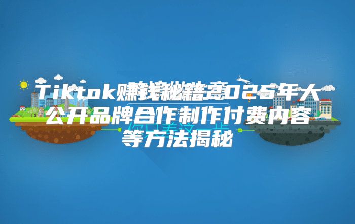 Tiktok赚钱秘籍2025年大公开品牌合作制作付费内容等方法揭秘