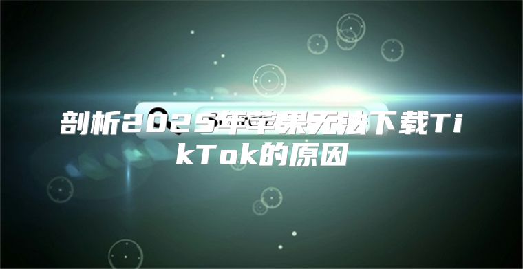 剖析2025年苹果无法下载TikTok的原因