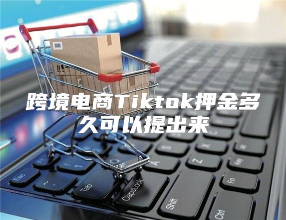 跨境电商Tiktok押金多久可以提出来