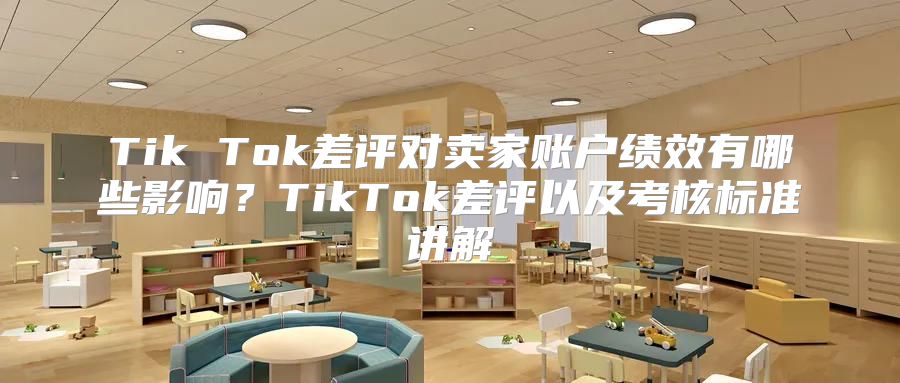 Tik Tok差评对卖家账户绩效有哪些影响？TikTok差评以及考核标准讲解