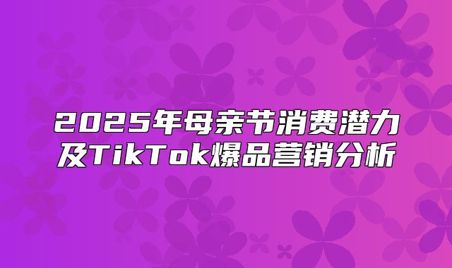 2025年母亲节消费潜力及TikTok爆品营销分析