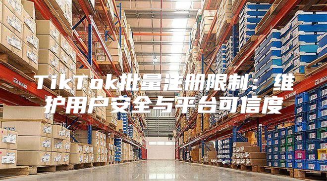 TikTok批量注册限制：维护用户安全与平台可信度