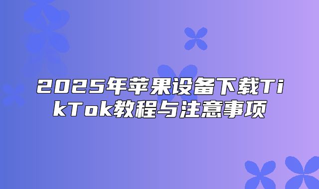 2025年苹果设备下载TikTok教程与注意事项