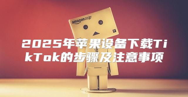 2025年苹果设备下载TikTok的步骤及注意事项