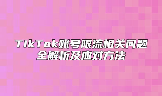 TikTok账号限流相关问题全解析及应对方法