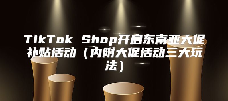 TikTok Shop开启东南亚大促补贴活动内附大促活动三大玩法