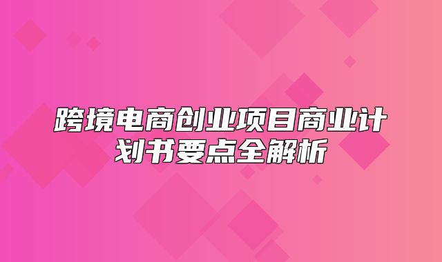 跨境电商创业项目商业计划书要点全解析