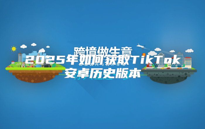 2025年如何获取TikTok安卓历史版本