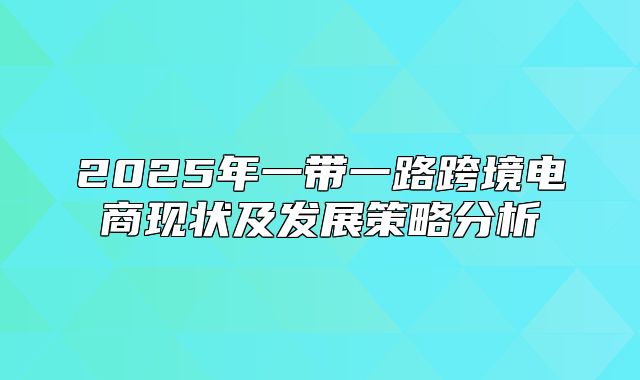 2025年一带一路跨境电商现状及发展策略分析