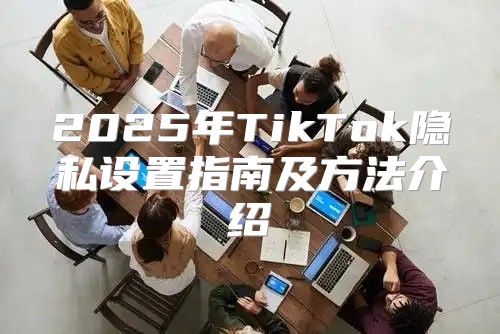 2025年TikTok隐私设置指南及方法介绍