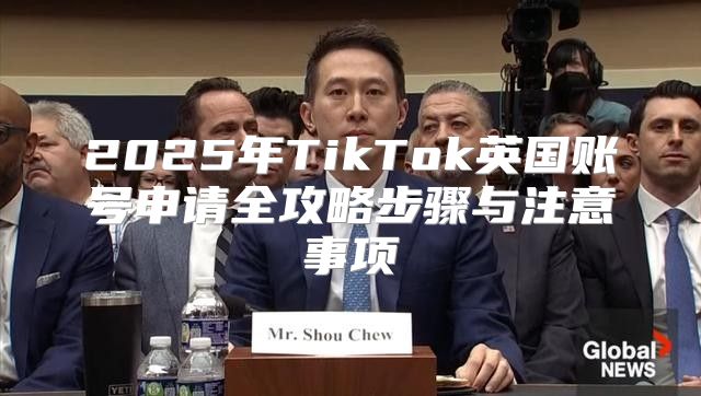 2025年TikTok英国账号申请全攻略步骤与注意事项