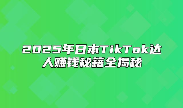 2025年日本TikTok达人赚钱秘籍全揭秘