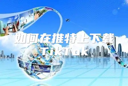 如何在推特上下载TikTok