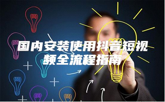 国内安装使用抖音短视频全流程指南