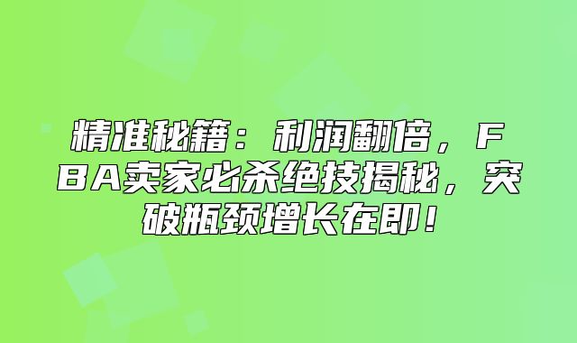 精准秘籍：利润翻倍，FBA卖家必杀绝技揭秘，突破瓶颈增长在即！
