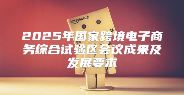 2025年国家跨境电子商务综合试验区会议成果及发展要求