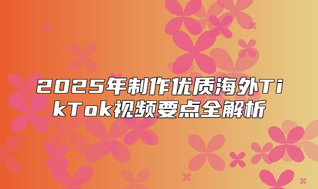 2025年制作优质海外TikTok视频要点全解析
