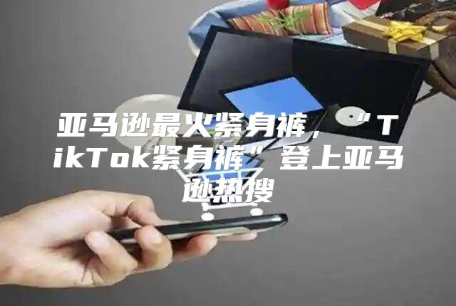 亚马逊最火紧身裤，“TikTok紧身裤”登上亚马逊热搜