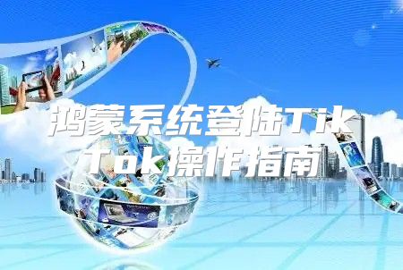 鸿蒙系统登陆TikTok操作指南