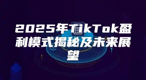 2025年TikTok盈利模式揭秘及未来展望