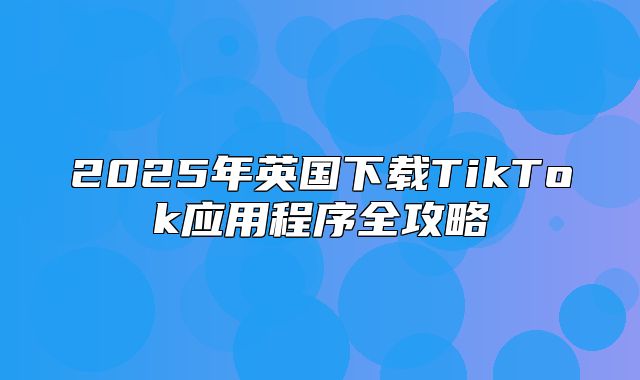 2025年英国下载TikTok应用程序全攻略