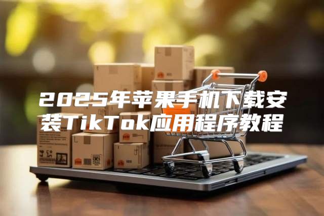 2025年苹果手机下载安装TikTok应用程序教程
