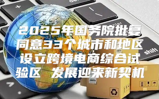 2025年国务院批复同意33个城市和地区设立跨境电商综合试验区 发展迎来新契机