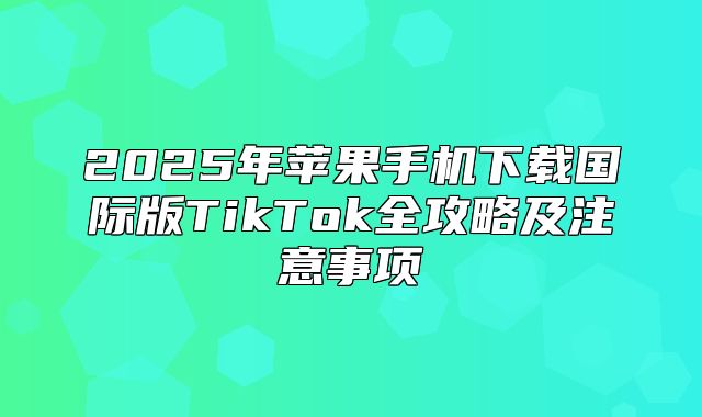 2025年苹果手机下载国际版TikTok全攻略及注意事项