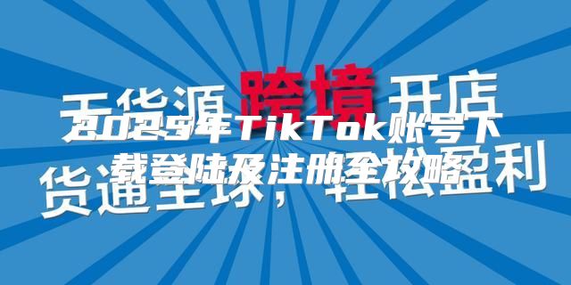 2025年TikTok账号下载登陆及注册全攻略