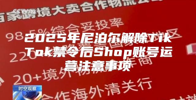 2025年尼泊尔解除TikTok禁令后Shop账号运营注意事项