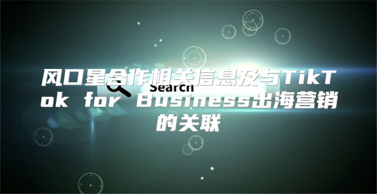风口星合作相关信息及与TikTok for Business出海营销的关联