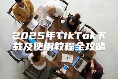 2025年TikTok下载及使用教程全攻略