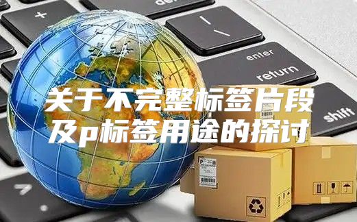 关于不完整标签片段及p标签用途的探讨