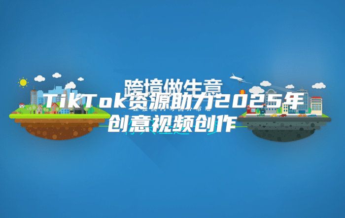 TikTok资源助力2025年创意视频创作