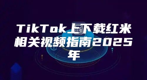 TikTok上下载红米相关视频指南2025年