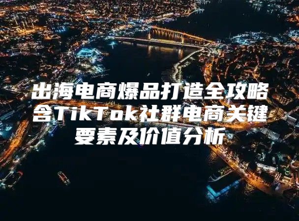 出海电商爆品打造全攻略含TikTok社群电商关键要素及价值分析