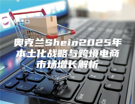 奥克兰Shein2025年本土化战略与跨境电商市场增长解析