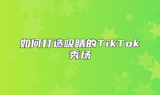 如何打造吸睛的TikTok秀场